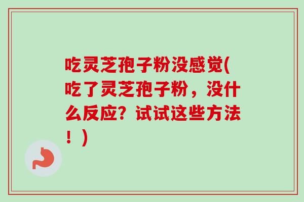 吃灵芝孢子粉没感觉(吃了灵芝孢子粉,没什么反应?试试这些方法!)-第1张图片-卓越灵芝孢子粉 吃灵芝孢子粉没感觉(吃了灵芝孢子粉,没什么反应?试试这些方法!)-第1张图片-卓越灵芝孢子粉