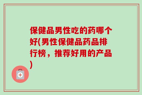 保健品男性吃的药哪个好(男性保健品药品排行榜,推荐好用的产品)-第1张图片-卓越灵芝孢子粉 保健品男性吃的药哪个好(男性保健品药品排行榜,推荐好用的产品)-第1张图片-卓越灵芝孢子粉