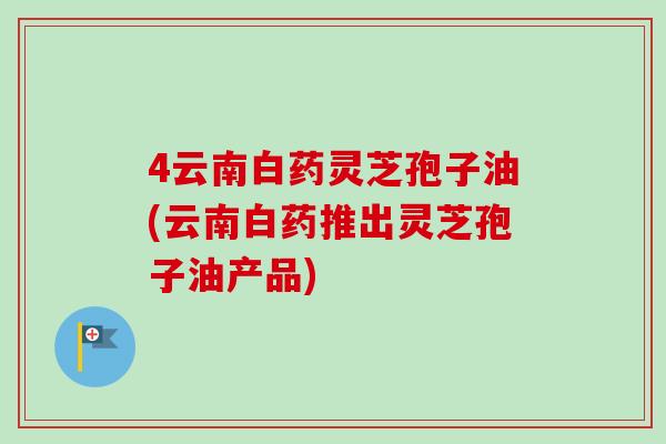 4云南白药灵芝孢子油(云南白药推出灵芝孢子油产品)-第1张图片-卓越灵芝孢子粉 4云南白药灵芝孢子油(云南白药推出灵芝孢子油产品)-第1张图片-卓越灵芝孢子粉
