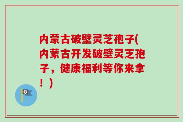 内蒙古破壁灵芝孢子(内蒙古开发破壁灵芝孢子,健康福利等你来拿!)-第1张图片-卓越灵芝孢子粉 内蒙古破壁灵芝孢子(内蒙古开发破壁灵芝孢子,健康福利等你来拿!)-第1张图片-卓越灵芝孢子粉