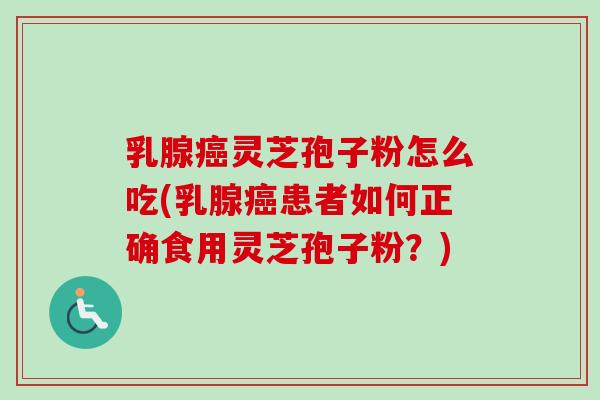 乳腺癌灵芝孢子粉怎么吃(乳腺癌患者如何正确食用灵芝孢子粉?)-第1张图片-卓越灵芝孢子粉 乳腺癌灵芝孢子粉怎么吃(乳腺癌患者如何正确食用灵芝孢子粉?)-第1张图片-卓越灵芝孢子粉