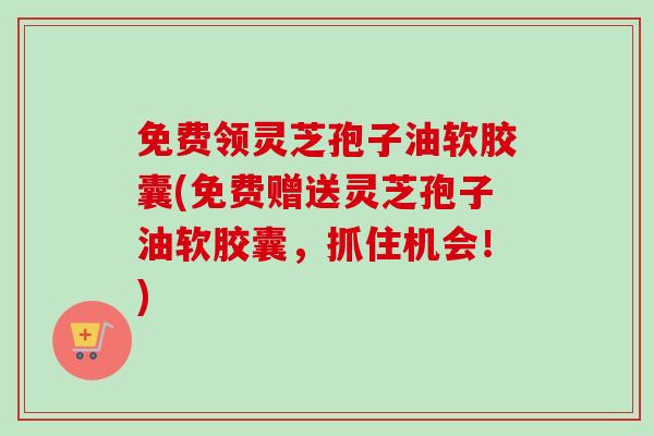 免费领灵芝孢子油软胶囊(免费赠送灵芝孢子油软胶囊，抓住机会！)-第1张图片-卓越灵芝孢子粉