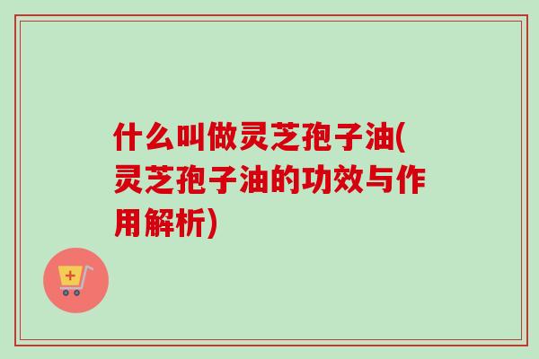 什么叫做灵芝孢子油(灵芝孢子油的功效与作用解析)-第1张图片-卓越灵芝孢子粉