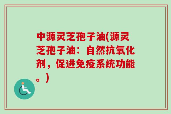 中源灵芝孢子油(源灵芝孢子油:自然抗氧化剂,促进免疫系统功能。)-第1张图片-卓越灵芝孢子粉 中源灵芝孢子油(源灵芝孢子油:自然抗氧化剂,促进免疫系统功能。)-第1张图片-卓越灵芝孢子粉