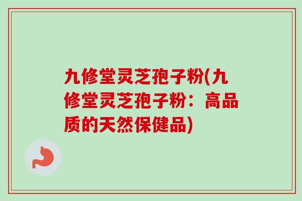 九修堂灵芝孢子粉(九修堂灵芝孢子粉:高品质的天然保健品)-第1张图片-卓越灵芝孢子粉 九修堂灵芝孢子粉(九修堂灵芝孢子粉:高品质的天然保健品)-第1张图片-卓越灵芝孢子粉