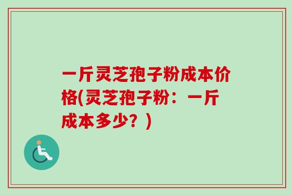 一斤灵芝孢子粉成本价格(灵芝孢子粉：一斤成本多少？)-第1张图片-卓越灵芝孢子粉