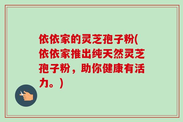 依依家的灵芝孢子粉(依依家推出纯天然灵芝孢子粉，助你健康有活力。)-第1张图片-卓越灵芝孢子粉
