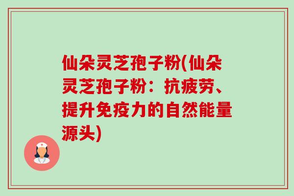 仙朵灵芝孢子粉(仙朵灵芝孢子粉:抗疲劳、提升免疫力的自然能量源头)-第1张图片-卓越灵芝孢子粉 仙朵灵芝孢子粉(仙朵灵芝孢子粉:抗疲劳、提升免疫力的自然能量源头)-第1张图片-卓越灵芝孢子粉