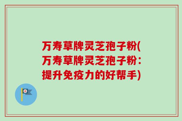 万寿草牌灵芝孢子粉(万寿草牌灵芝孢子粉:提升免疫力的好帮手)-第1张图片-卓越灵芝孢子粉 万寿草牌灵芝孢子粉(万寿草牌灵芝孢子粉:提升免疫力的好帮手)-第1张图片-卓越灵芝孢子粉