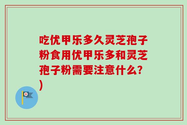 吃优甲乐多久灵芝孢子粉食用优甲乐多和灵芝孢子粉需要注意什么？)-第1张图片-卓越灵芝孢子粉