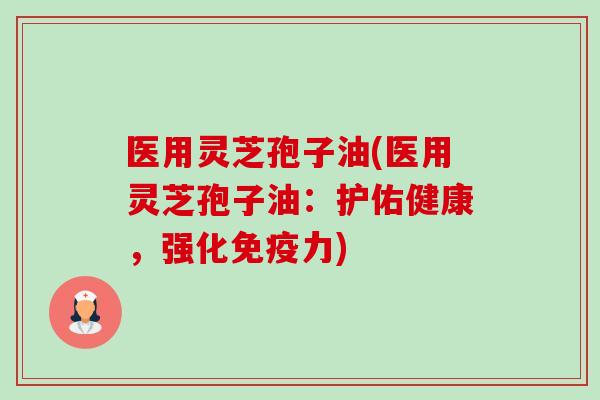 医用灵芝孢子油(医用灵芝孢子油：护佑健康，强化免疫力)-第1张图片-卓越灵芝孢子粉