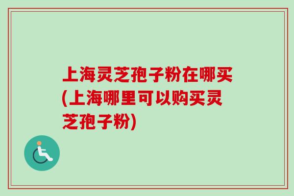 上海灵芝孢子粉在哪买(上海哪里可以购买灵芝孢子粉)-第1张图片-卓越灵芝孢子粉