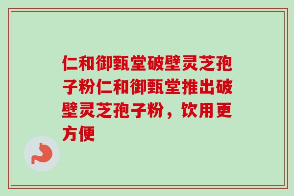 仁和御甄堂破壁灵芝孢子粉仁和御甄堂推出破壁灵芝孢子粉,饮用更方便-第1张图片-卓越灵芝孢子粉 仁和御甄堂破壁灵芝孢子粉仁和御甄堂推出破壁灵芝孢子粉,饮用更方便-第1张图片-卓越灵芝孢子粉