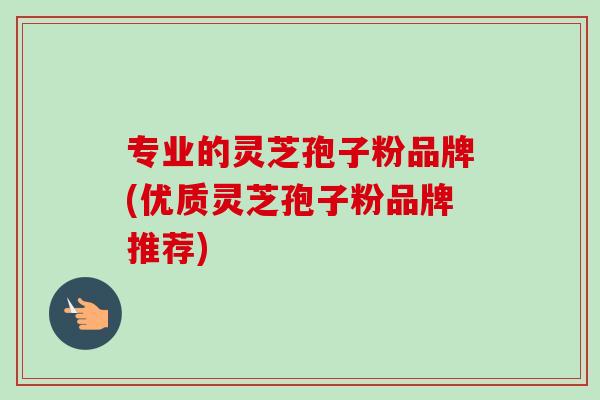 专业的灵芝孢子粉品牌(优质灵芝孢子粉品牌推荐)-第1张图片-卓越灵芝孢子粉 专业的灵芝孢子粉品牌(优质灵芝孢子粉品牌推荐)-第1张图片-卓越灵芝孢子粉