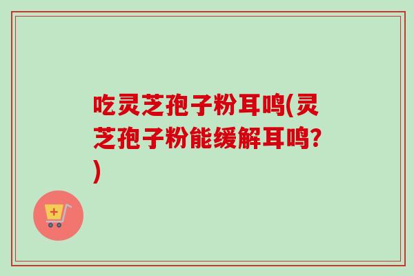 吃灵芝孢子粉耳鸣(灵芝孢子粉能缓解耳鸣？)-第1张图片-卓越灵芝孢子粉