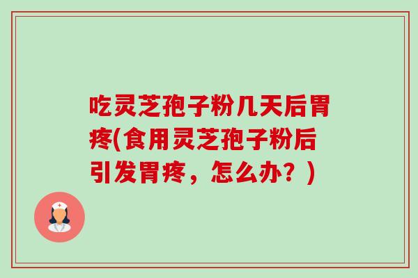 吃灵芝孢子粉几天后胃疼(食用灵芝孢子粉后引发胃疼，怎么办？)-第1张图片-卓越灵芝孢子粉