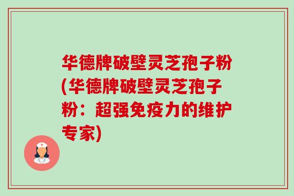 华德牌破壁灵芝孢子粉(华德牌破壁灵芝孢子粉:超强免疫力的维护专家)-第1张图片-卓越灵芝孢子粉 华德牌破壁灵芝孢子粉(华德牌破壁灵芝孢子粉:超强免疫力的维护专家)-第1张图片-卓越灵芝孢子粉