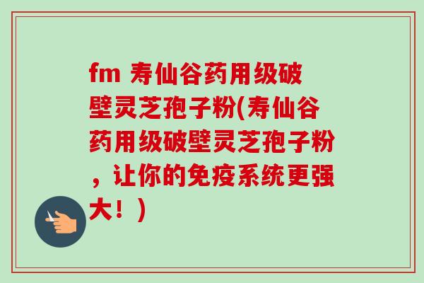 fm 寿仙谷药用级破壁灵芝孢子粉(寿仙谷药用级破壁灵芝孢子粉，让你的免疫系统更强大！)-第1张图片-卓越灵芝孢子粉