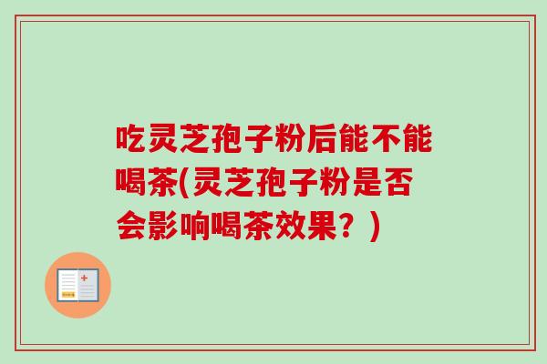 吃灵芝孢子粉后能不能喝茶(灵芝孢子粉是否会影响喝茶效果?)-第1张图片-卓越灵芝孢子粉 吃灵芝孢子粉后能不能喝茶(灵芝孢子粉是否会影响喝茶效果?)-第1张图片-卓越灵芝孢子粉
