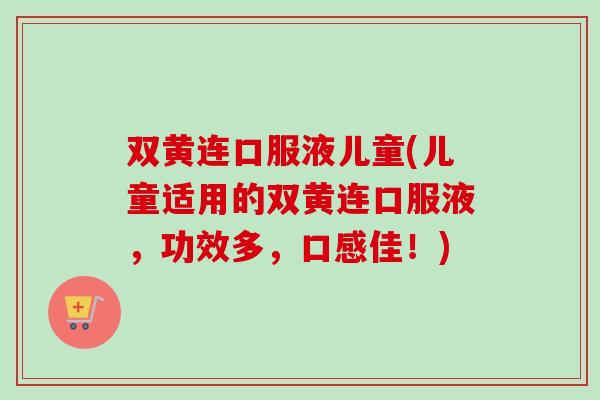 双黄连口服液儿童(儿童适用的双黄连口服液,功效多,口感佳!)-第1张图片-卓越灵芝孢子粉 双黄连口服液儿童(儿童适用的双黄连口服液,功效多,口感佳!)-第1张图片-卓越灵芝孢子粉