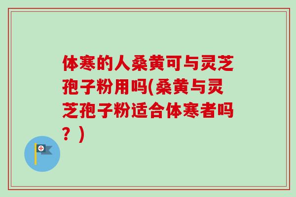 体寒的人桑黄可与灵芝孢子粉用吗(桑黄与灵芝孢子粉适合体寒者吗?)-第1张图片-卓越灵芝孢子粉 体寒的人桑黄可与灵芝孢子粉用吗(桑黄与灵芝孢子粉适合体寒者吗?)-第1张图片-卓越灵芝孢子粉