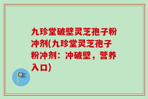 九珍堂破壁灵芝孢子粉冲剂(九珍堂灵芝孢子粉冲剂:冲破壁,营养入口)-第1张图片-卓越灵芝孢子粉 九珍堂破壁灵芝孢子粉冲剂(九珍堂灵芝孢子粉冲剂:冲破壁,营养入口)-第1张图片-卓越灵芝孢子粉