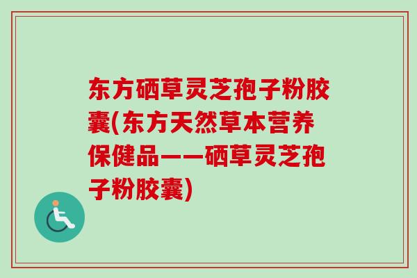 东方硒草灵芝孢子粉胶囊(东方天然草本营养保健品——硒草灵芝孢子粉胶囊)-第1张图片-卓越灵芝孢子粉 东方硒草灵芝孢子粉胶囊(东方天然草本营养保健品——硒草灵芝孢子粉胶囊)-第1张图片-卓越灵芝孢子粉