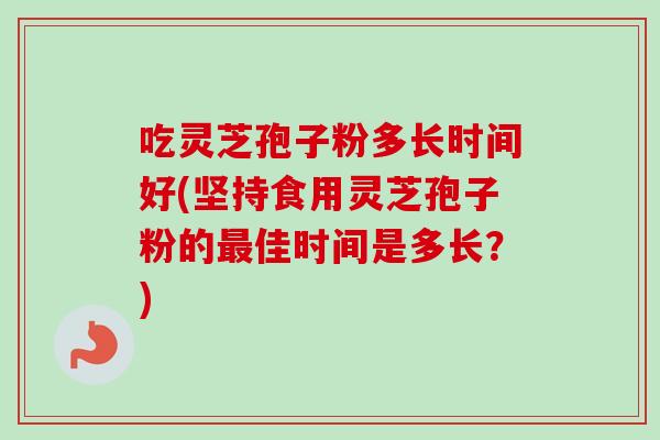 吃灵芝孢子粉多长时间好(坚持食用灵芝孢子粉的最佳时间是多长？)-第1张图片-卓越灵芝孢子粉