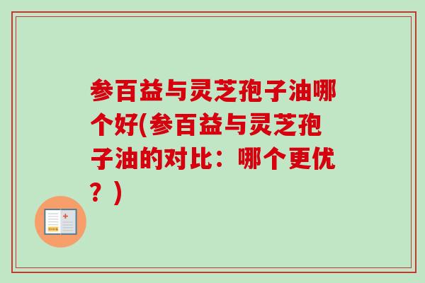 参百益与灵芝孢子油哪个好(参百益与灵芝孢子油的对比:哪个更优?)-第1张图片-卓越灵芝孢子粉 参百益与灵芝孢子油哪个好(参百益与灵芝孢子油的对比:哪个更优?)-第1张图片-卓越灵芝孢子粉