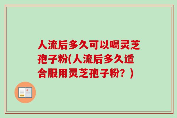 人流后多久可以喝灵芝孢子粉(人流后多久适合服用灵芝孢子粉？)-第1张图片-卓越灵芝孢子粉