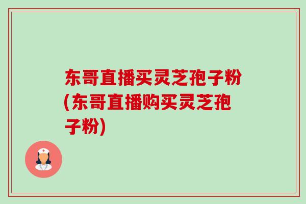 东哥直播买灵芝孢子粉(东哥直播购买灵芝孢子粉)-第1张图片-卓越灵芝孢子粉 东哥直播买灵芝孢子粉(东哥直播购买灵芝孢子粉)-第1张图片-卓越灵芝孢子粉