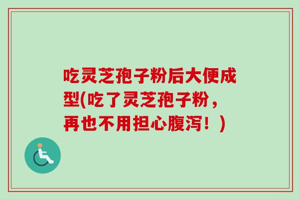 吃灵芝孢子粉后大便成型(吃了灵芝孢子粉,再也不用担心腹泻!)-第1张图片-卓越灵芝孢子粉 吃灵芝孢子粉后大便成型(吃了灵芝孢子粉,再也不用担心腹泻!)-第1张图片-卓越灵芝孢子粉