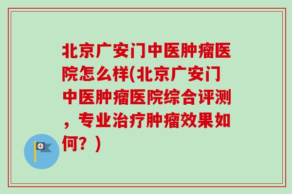 北京广安门中医肿瘤医院怎么样(北京广安门中医肿瘤医院综合评测,专业治疗肿瘤效果如何?)-第1张图片-卓越灵芝孢子粉 北京广安门中医肿瘤医院怎么样(北京广安门中医肿瘤医院综合评测,专业治疗肿瘤效果如何?)-第1张图片-卓越灵芝孢子粉