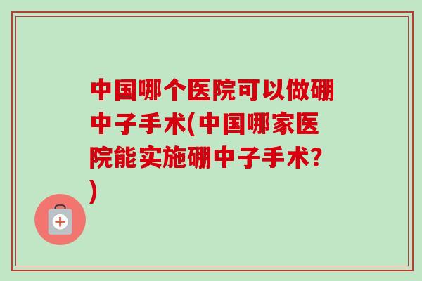 中国哪个医院可以做硼中子手术(中国哪家医院能实施硼中子手术?)-第1张图片-卓越灵芝孢子粉 中国哪个医院可以做硼中子手术(中国哪家医院能实施硼中子手术?)-第1张图片-卓越灵芝孢子粉