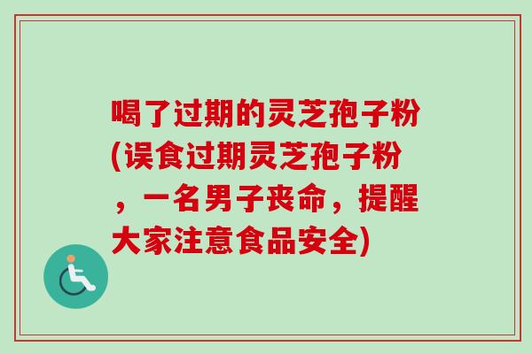 喝了过期的灵芝孢子粉(误食过期灵芝孢子粉,一名男子丧命,提醒大家注意食品安全)-第1张图片-卓越灵芝孢子粉 喝了过期的灵芝孢子粉(误食过期灵芝孢子粉,一名男子丧命,提醒大家注意食品安全)-第1张图片-卓越灵芝孢子粉