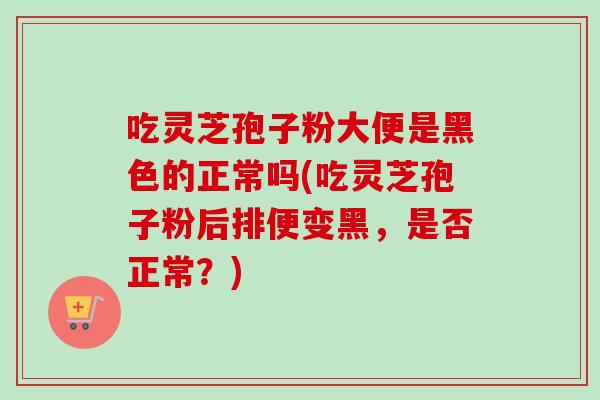 吃灵芝孢子粉大便是黑色的正常吗(吃灵芝孢子粉后排便变黑,是否正常?)-第1张图片-卓越灵芝孢子粉 吃灵芝孢子粉大便是黑色的正常吗(吃灵芝孢子粉后排便变黑,是否正常?)-第1张图片-卓越灵芝孢子粉