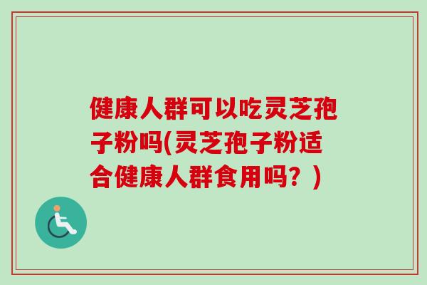 健康人群可以吃灵芝孢子粉吗(灵芝孢子粉适合健康人群食用吗？)-第1张图片-卓越灵芝孢子粉