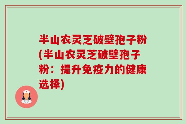 半山农灵芝破壁孢子粉(半山农灵芝破壁孢子粉:提升免疫力的健康选择)-第1张图片-卓越灵芝孢子粉 半山农灵芝破壁孢子粉(半山农灵芝破壁孢子粉:提升免疫力的健康选择)-第1张图片-卓越灵芝孢子粉