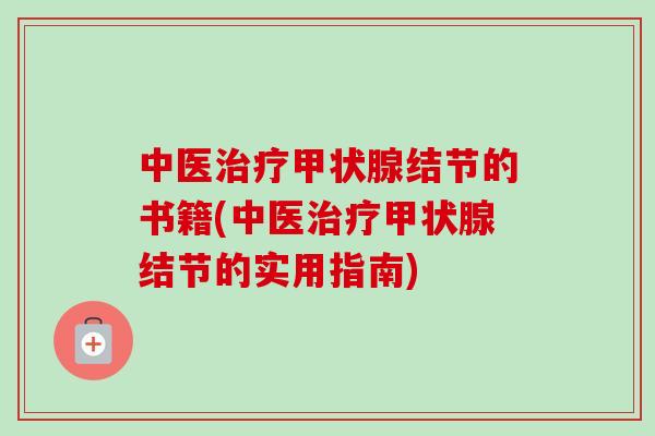 中医治疗甲状腺结节的书籍(中医治疗甲状腺结节的实用指南)-第1张图片-卓越灵芝孢子粉 中医治疗甲状腺结节的书籍(中医治疗甲状腺结节的实用指南)-第1张图片-卓越灵芝孢子粉