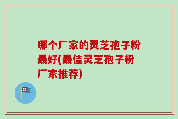 哪个厂家的灵芝孢子粉最好(最佳灵芝孢子粉厂家推荐)-第1张图片-卓越灵芝孢子粉 哪个厂家的灵芝孢子粉最好(最佳灵芝孢子粉厂家推荐)-第1张图片-卓越灵芝孢子粉