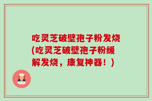 吃灵芝破壁孢子粉发烧(吃灵芝破壁孢子粉缓解发烧,康复神器!)-第1张图片-卓越灵芝孢子粉 吃灵芝破壁孢子粉发烧(吃灵芝破壁孢子粉缓解发烧,康复神器!)-第1张图片-卓越灵芝孢子粉
