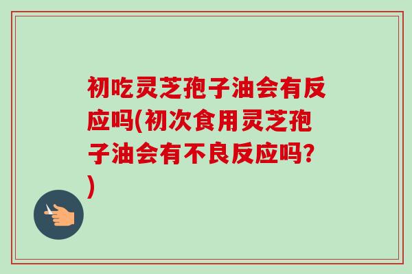 初吃灵芝孢子油会有反应吗(初次食用灵芝孢子油会有不良反应吗?)-第1张图片-卓越灵芝孢子粉 初吃灵芝孢子油会有反应吗(初次食用灵芝孢子油会有不良反应吗?)-第1张图片-卓越灵芝孢子粉