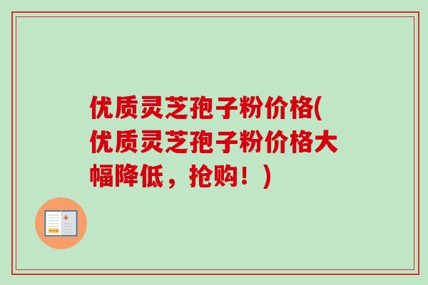优质灵芝孢子粉价格(优质灵芝孢子粉价格大幅降低,抢购!)-第1张图片-卓越灵芝孢子粉 优质灵芝孢子粉价格(优质灵芝孢子粉价格大幅降低,抢购!)-第1张图片-卓越灵芝孢子粉