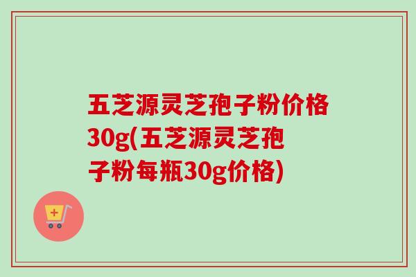五芝源灵芝孢子粉价格30g(五芝源灵芝孢子粉每瓶30g价格)-第1张图片-卓越灵芝孢子粉 五芝源灵芝孢子粉价格30g(五芝源灵芝孢子粉每瓶30g价格)-第1张图片-卓越灵芝孢子粉