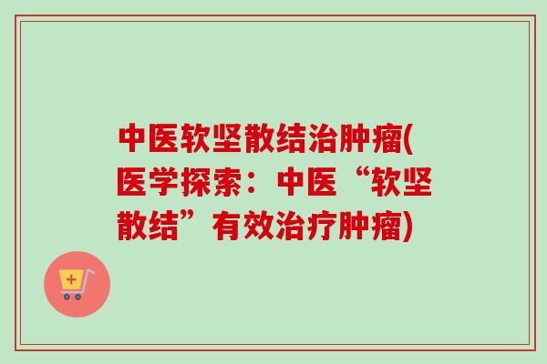 中医软坚散结治肿瘤(医学探索:中医“软坚散结”有效治疗肿瘤)-第1张图片-卓越灵芝孢子粉 中医软坚散结治肿瘤(医学探索:中医“软坚散结”有效治疗肿瘤)-第1张图片-卓越灵芝孢子粉
