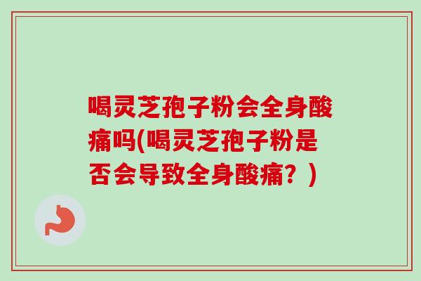 喝灵芝孢子粉会全身酸痛吗(喝灵芝孢子粉是否会导致全身酸痛?)-第1张图片-卓越灵芝孢子粉 喝灵芝孢子粉会全身酸痛吗(喝灵芝孢子粉是否会导致全身酸痛?)-第1张图片-卓越灵芝孢子粉