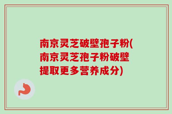 南京灵芝破壁孢子粉(南京灵芝孢子粉破壁 提取更多营养成分)-第1张图片-卓越灵芝孢子粉
