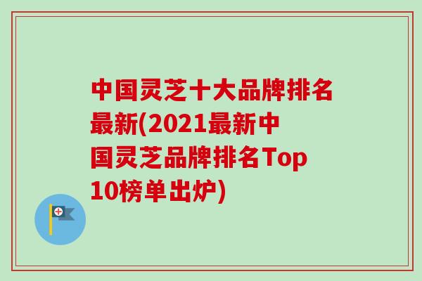 中国灵芝十大品牌排名最新(2021最新中国灵芝品牌排名Top10榜单出炉)-第1张图片-卓越灵芝孢子粉 中国灵芝十大品牌排名最新(2021最新中国灵芝品牌排名Top10榜单出炉)-第1张图片-卓越灵芝孢子粉
