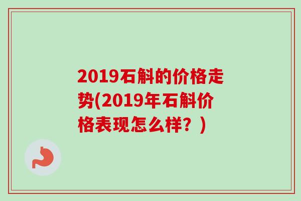 2019石斛的价格走势(2019年石斛价格表现怎么样?)-第1张图片-卓越灵芝孢子粉 2019石斛的价格走势(2019年石斛价格表现怎么样?)-第1张图片-卓越灵芝孢子粉