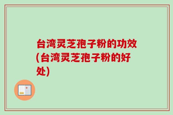 台湾灵芝孢子粉的功效(台湾灵芝孢子粉的好处)-第1张图片-卓越灵芝孢子粉